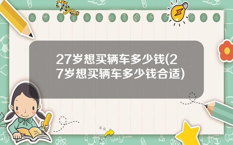 27岁想买辆车多少钱(27岁想买辆车多少钱合适)