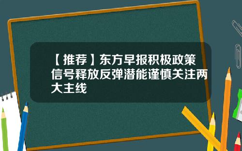 【推荐】东方早报积极政策信号释放反弹潜能谨慎关注两大主线