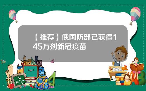 【推荐】俄国防部已获得145万剂新冠疫苗