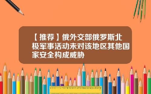 【推荐】俄外交部俄罗斯北极军事活动未对该地区其他国家安全构成威胁