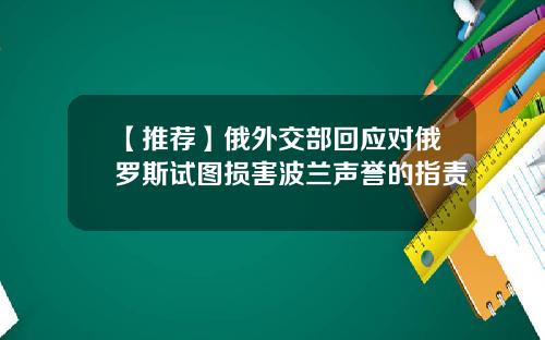 【推荐】俄外交部回应对俄罗斯试图损害波兰声誉的指责