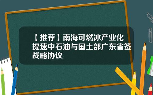 【推荐】南海可燃冰产业化提速中石油与国土部广东省签战略协议