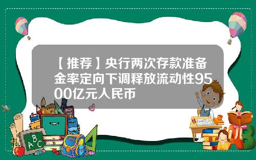 【推荐】央行两次存款准备金率定向下调释放流动性9500亿元人民币