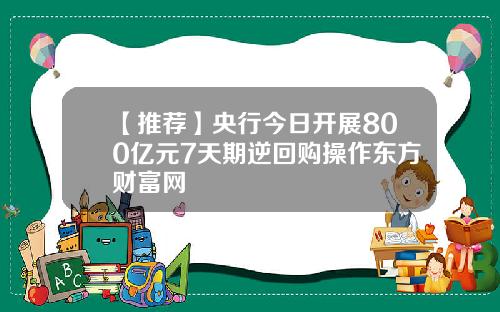 【推荐】央行今日开展800亿元7天期逆回购操作东方财富网