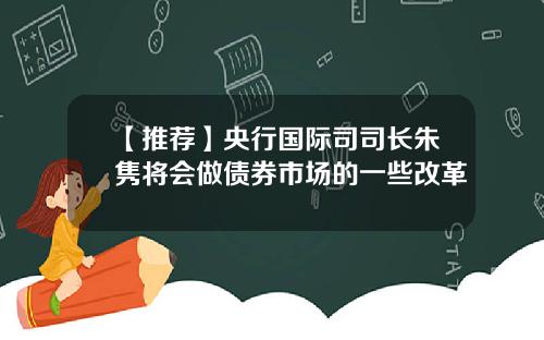 【推荐】央行国际司司长朱隽将会做债券市场的一些改革