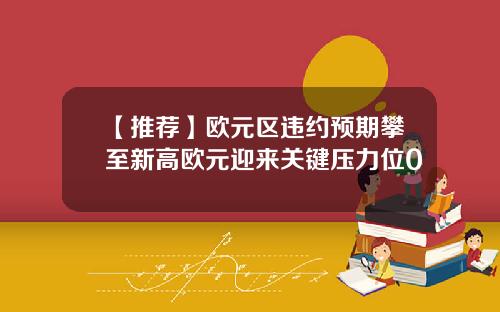 【推荐】欧元区违约预期攀至新高欧元迎来关键压力位0