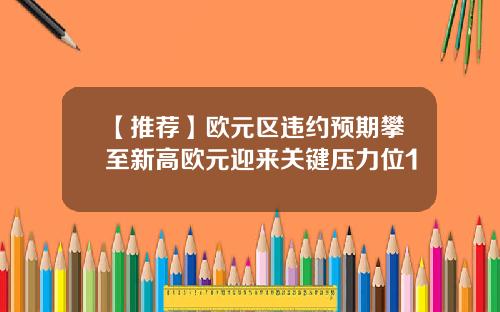 【推荐】欧元区违约预期攀至新高欧元迎来关键压力位1