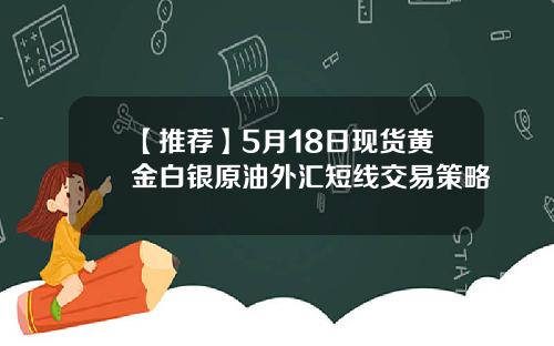 【推荐】5月18日现货黄金白银原油外汇短线交易策略