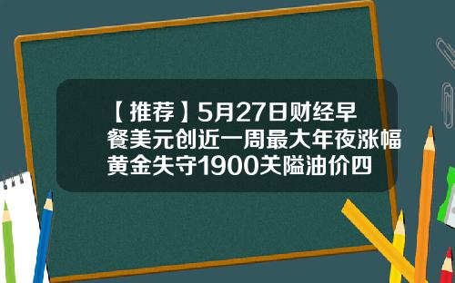 【推荐】5月27日财经早餐美元创近一周最大年夜涨幅黄金失守1900关隘油价四连涨