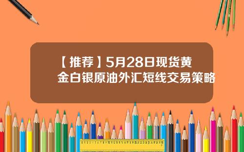 【推荐】5月28日现货黄金白银原油外汇短线交易策略