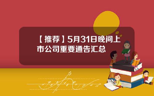 【推荐】5月31日晚间上市公司重要通告汇总