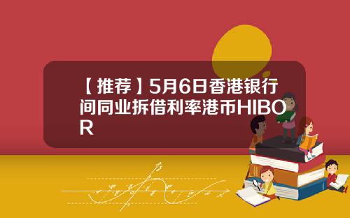 【推荐】5月6日香港银行间同业拆借利率港币HIBOR