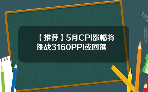 【推荐】5月CPI涨幅将挑战3160PPI或回落