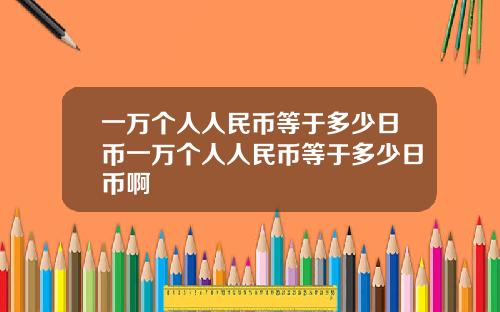 一万个人人民币等于多少日币一万个人人民币等于多少日币啊