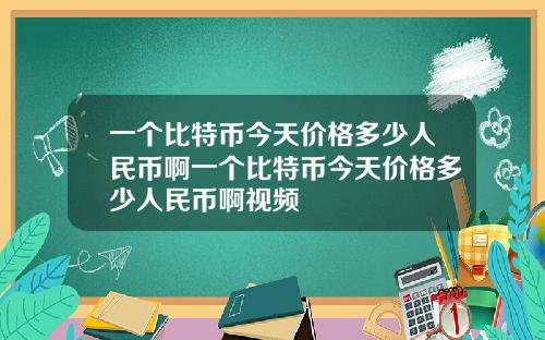 一个比特币今天价格多少人民币啊一个比特币今天价格多少人民币啊视频