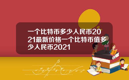 一个比特币多少人民币2021最新价格一个比特币值多少人民币2021