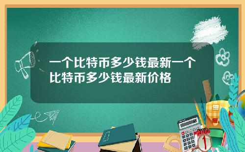 一个比特币多少钱最新一个比特币多少钱最新价格