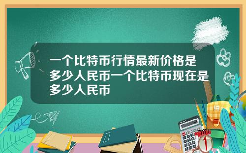 一个比特币行情最新价格是多少人民币一个比特币现在是多少人民币