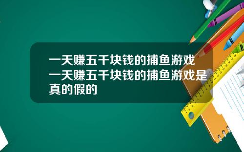 一天赚五千块钱的捕鱼游戏一天赚五千块钱的捕鱼游戏是真的假的