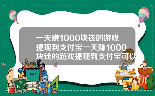 一天赚1000块钱的游戏提现到支付宝一天赚1000块钱的游戏提现到支付宝可以吗