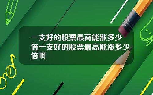 一支好的股票最高能涨多少倍一支好的股票最高能涨多少倍啊