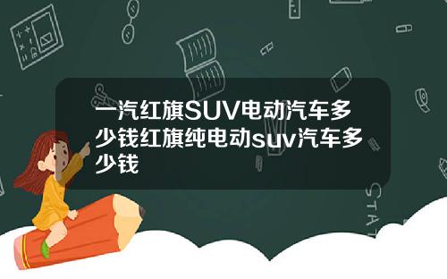 一汽红旗SUV电动汽车多少钱红旗纯电动suv汽车多少钱