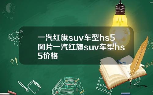 一汽红旗suv车型hs5图片一汽红旗suv车型hs5价格