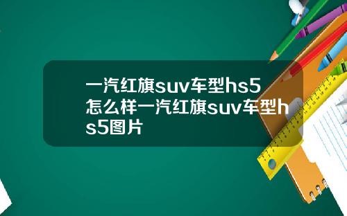 一汽红旗suv车型hs5怎么样一汽红旗suv车型hs5图片