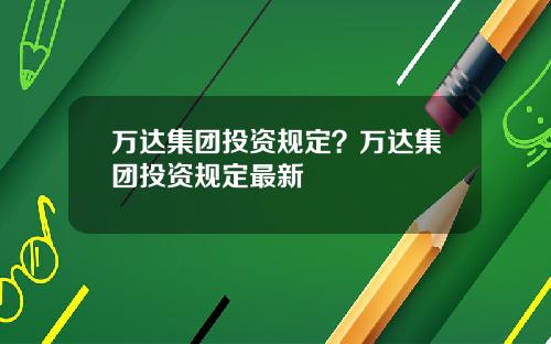 万达集团投资规定？万达集团投资规定最新