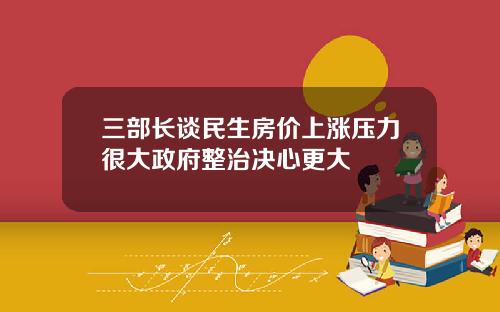 三部长谈民生房价上涨压力很大政府整治决心更大