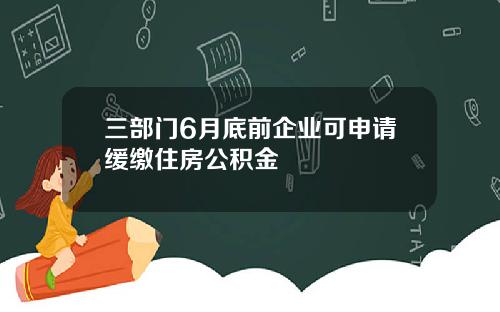 三部门6月底前企业可申请缓缴住房公积金