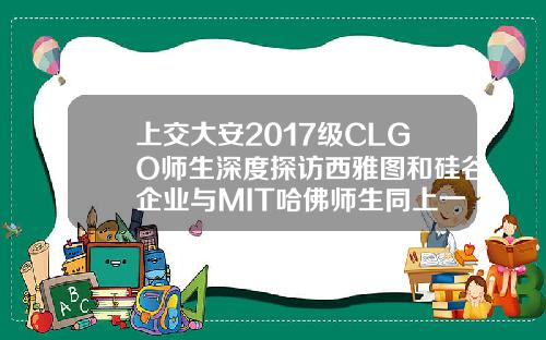 上交大安2017级CLGO师生深度探访西雅图和硅谷企业与MIT哈佛师生同上一课