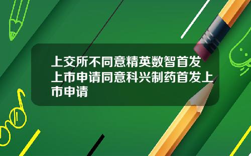 上交所不同意精英数智首发上市申请同意科兴制药首发上市申请