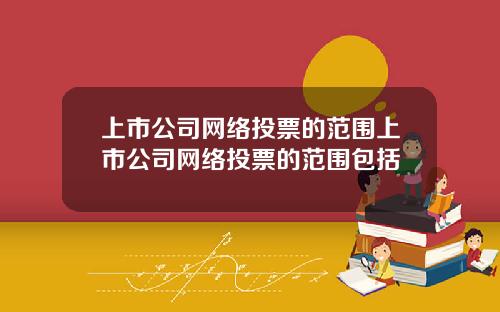 上市公司网络投票的范围上市公司网络投票的范围包括