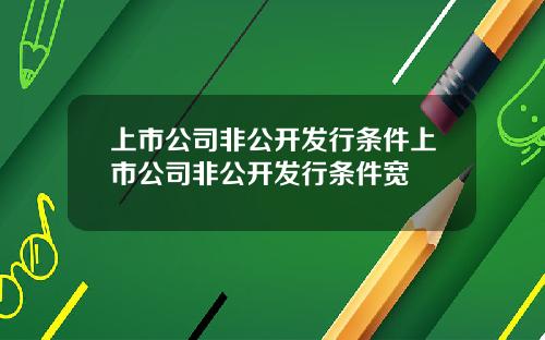 上市公司非公开发行条件上市公司非公开发行条件宽