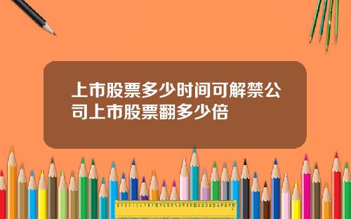 上市股票多少时间可解禁公司上市股票翻多少倍