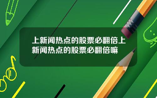 上新闻热点的股票必翻倍上新闻热点的股票必翻倍嘛