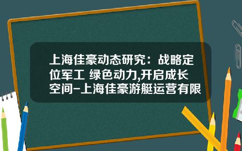 上海佳豪动态研究：战略定位军工+绿色动力,开启成长空间-上海佳豪游艇运营有限公司