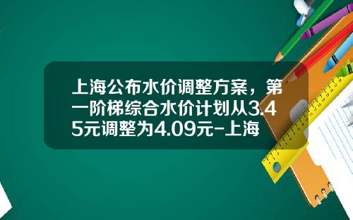 上海公布水价调整方案，第一阶梯综合水价计划从3.45元调整为4.09元-上海城投原水有限公司薪酬