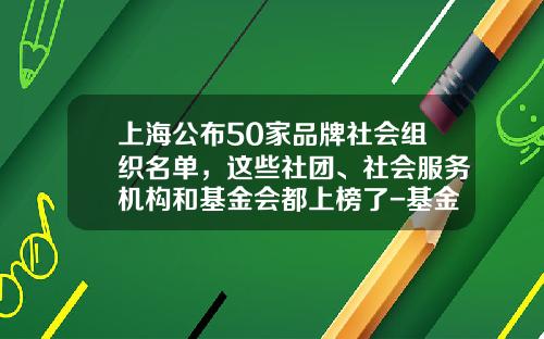 上海公布50家品牌社会组织名单，这些社团、社会服务机构和基金会都上榜了-基金服务机构