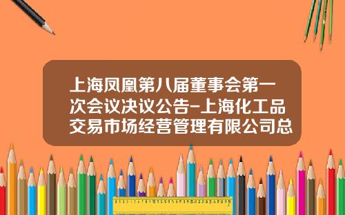 上海凤凰第八届董事会第一次会议决议公告-上海化工品交易市场经营管理有限公司总经理