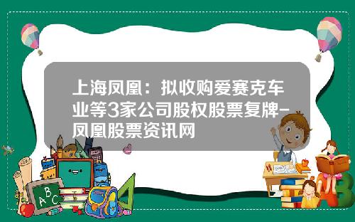 上海凤凰：拟收购爱赛克车业等3家公司股权股票复牌-凤凰股票资讯网