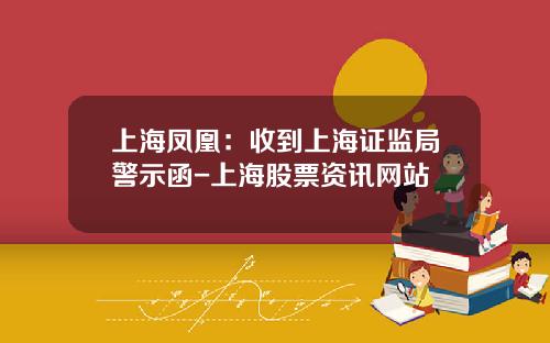 上海凤凰：收到上海证监局警示函-上海股票资讯网站