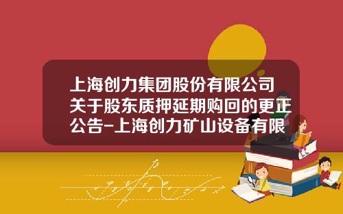 上海创力集团股份有限公司关于股东质押延期购回的更正公告-上海创力矿山设备有限公司网站