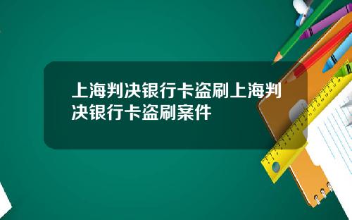 上海判决银行卡盗刷上海判决银行卡盗刷案件