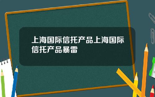 上海国际信托产品上海国际信托产品暴雷