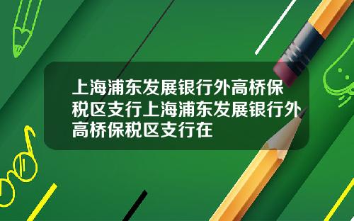 上海浦东发展银行外高桥保税区支行上海浦东发展银行外高桥保税区支行在