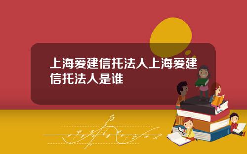 上海爱建信托法人上海爱建信托法人是谁