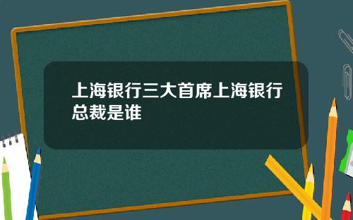 上海银行三大首席上海银行总裁是谁