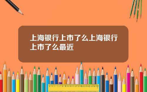 上海银行上市了么上海银行上市了么最近